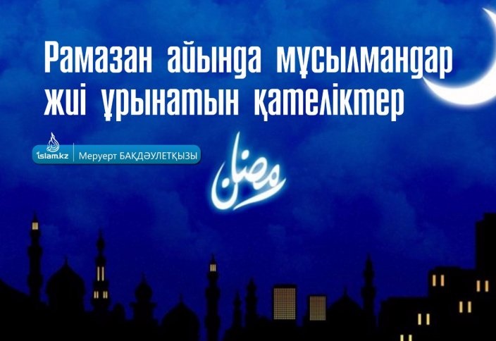 Рамазан айында мұсылмандар жиі ұрынатын қателіктер